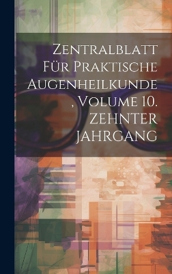 Zentralblatt Für Praktische Augenheilkunde, Volume 10. ZEHNTER JAHRGANG -  Anonymous