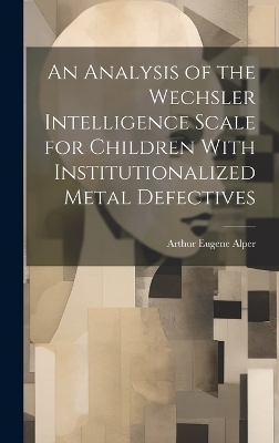 An Analysis of the Wechsler Intelligence Scale for Children With Institutionalized Metal Defectives - Arthur Eugene Alper