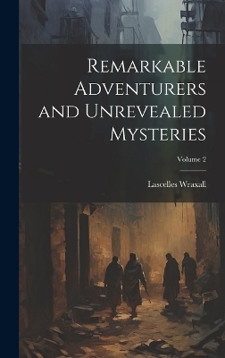 Remarkable Adventurers and Unrevealed Mysteries; Volume 2 - Lascelles Wraxall