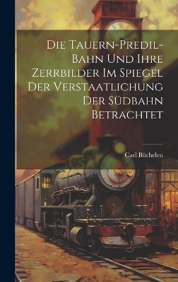 Die Tauern-Predil-Bahn Und Ihre Zerrbilder Im Spiegel Der Verstaatlichung Der Südbahn Betrachtet - Carl Büchelen