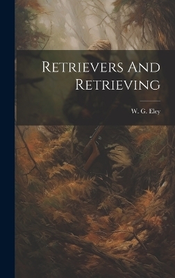 Retrievers And Retrieving - W G Eley