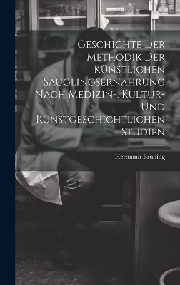 Geschichte Der Methodik Der Künstlichen Säuglingsernährung Nach Medizin-, Kultur- Und Kunstgeschichtlichen Studien - Hermann Brüning