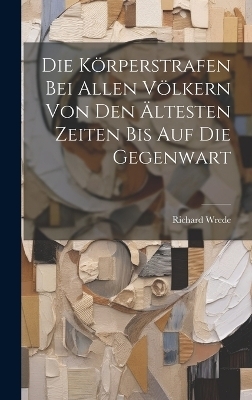 Die Körperstrafen Bei Allen Völkern Von Den Ältesten Zeiten Bis Auf Die Gegenwart - Richard Wrede