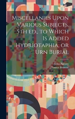 Miscellanies Upon Various Subjects. 5th ed., to Which is Added Hydriotaphia, or Urn Burial - John Aubrey, Thomas Browne