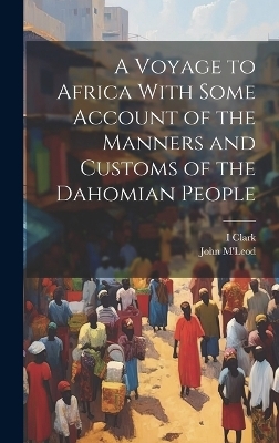 A Voyage to Africa With Some Account of the Manners and Customs of the Dahomian People - I Clark, John M'Leod