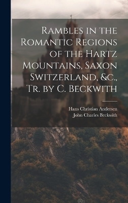 Rambles in the Romantic Regions of the Hartz Mountains, Saxon Switzerland, &c., Tr. by C. Beckwith - Hans Christian Andersen, John Charles Beckwith