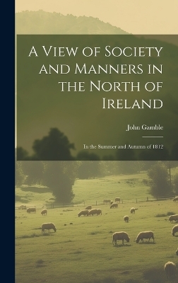 A View of Society and Manners in the North of Ireland - John Gamble