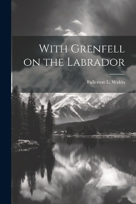 With Grenfell on the Labrador - Fullerton L Waldo