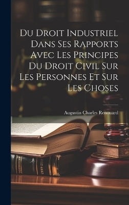 Du Droit Industriel Dans Ses Rapports Avec Les Principes Du Droit Civil Sur Les Personnes Et Sur Les Choses - Augustin Charles Renouard