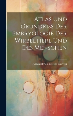 Atlas Und Grundriss Der Embryologie Der Wirbeltiere Und Des Menschen - Aleksandr Gavrilovich Gurvich