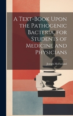 A Text-book Upon the Pathogenic Bacteria, for Students of Medicine and Physicians - Joseph McFarland