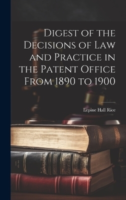 Digest of the Decisions of Law and Practice in the Patent Office From 1890 to 1900 - Lepine Hall Rice