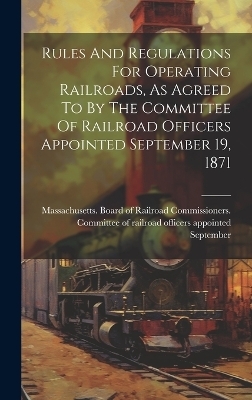 Rules And Regulations For Operating Railroads, As Agreed To By The Committee Of Railroad Officers Appointed September 19, 1871 - 