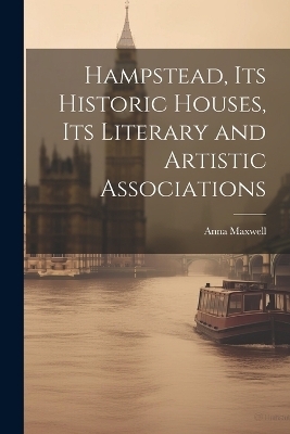 Hampstead, its Historic Houses, its Literary and Artistic Associations - Anna Maxwell