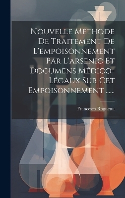 Nouvelle Méthode De Traitement De L'empoisonnement Par L'arsenic Et Documens Médico-légaux Sur Cet Empoisonnement ...... - Francesco Rognetta