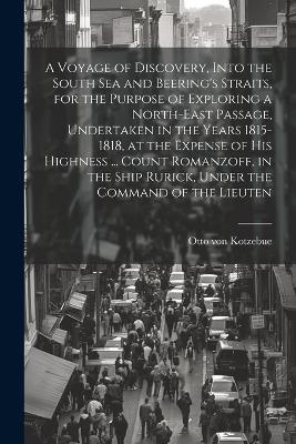 A Voyage of Discovery, Into the South Sea and Beering's Straits, for the Purpose of Exploring a North-east Passage, Undertaken in the Years 1815-1818, at the Expense of His Highness ... Count Romanzoff, in the Ship Rurick, Under the Command of the Lieuten - Otto Von Kotzebue