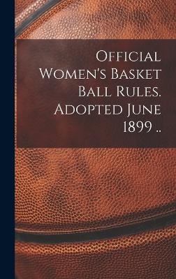 Official Women's Basket Ball Rules. Adopted June 1899 .. -  Anonymous