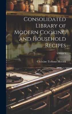 Consolidated Library of Modern Cooking and Household Recipes; Volume 3 - Christine Terhune Herrick