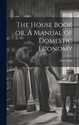 The House Book, or, A Manual of Domestic Economy [microform] - Eliza Leslie