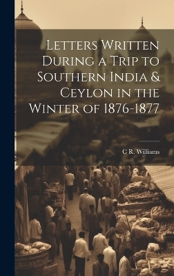 Letters Written During a Trip to Southern India & Ceylon in the Winter of 1876-1877 - C R Williams