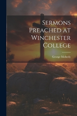 Sermons Preached at Winchester College - George Moberly