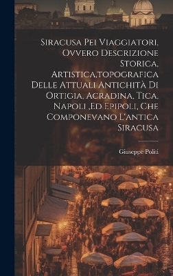 Siracusa Pei Viaggiatori, Ovvero Descrizione Storica, Artistica, topografica Delle Attuali Antichità Di Ortigia, Acradina, Tica, Napoli, ed Epipoli, Che Componevano L'antica Siracusa - Giuseppe Politi