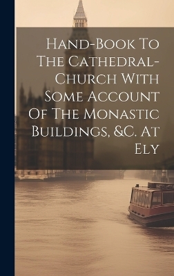 Hand-book To The Cathedral-church With Some Account Of The Monastic Buildings, &c. At Ely -  Anonymous