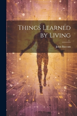 Things Learned by Living - John Bascom