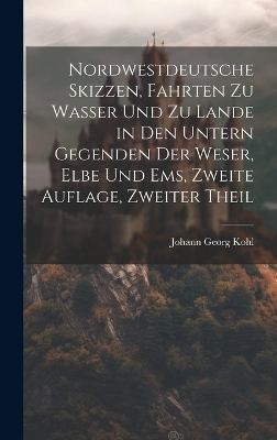 Nordwestdeutsche Skizzen, Fahrten zu Wasser und zu Lande in den untern Gegenden der Weser, Elbe und Ems, Zweite Auflage, Zweiter Theil - Johann Georg Kohl