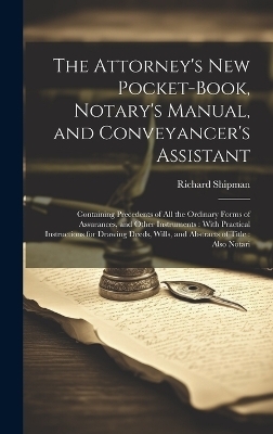 The Attorney's New Pocket-Book, Notary's Manual, and Conveyancer's Assistant - Richard Shipman