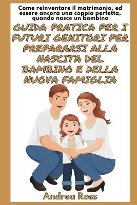 Guida Pratica per i Futuri Genitori per prepararsi alla nascita del Bambino e della nuova Famiglia - Andrea Ross