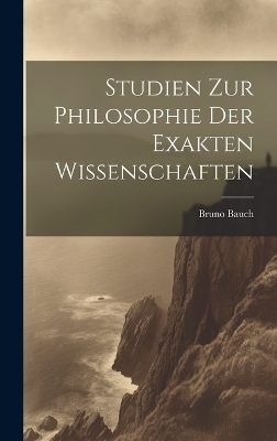 Studien Zur Philosophie Der Exakten Wissenschaften - Bruno Bauch