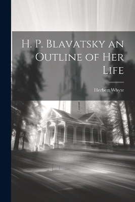 H. P. Blavatsky an Outline of her Life - Herbert Whyte