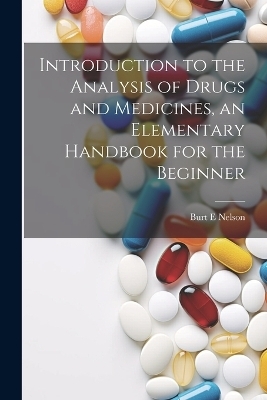 Introduction to the Analysis of Drugs and Medicines, an Elementary Handbook for the Beginner - Nelson Burt E