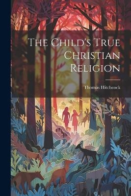 The Child's True Christian Religion - Thomas Hitchcock