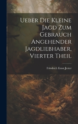 Ueber Die Kleine Jagd Zum Gebrauch Angehender Jagdliebhaber, Vierter Theil - Friedrich Ernst Jester