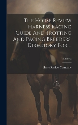 The Horse Review Harness Racing Guide And Trotting And Pacing Breeders' Directory For ...; Volume 2 - Horse Review Company