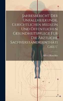 Jahresbericht der Unfallheilkunde, gerichtlichen Medizin und öffentlichen Gesundheitspflege für die Ärztliche Sachverständigenthätigkeit - Alfred Blaschko