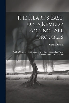 The Heart's Ease; Or, a Remedy Against All Troubles - Simon Patrick