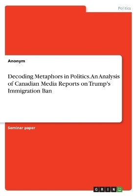 Decoding Metaphors in Politics. An Analysis of Canadian Media Reports on Trump's Immigration Ban -  Anonymous