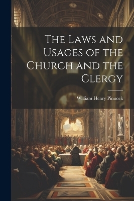 The Laws and Usages of the Church and the Clergy - William Henry Pinnock