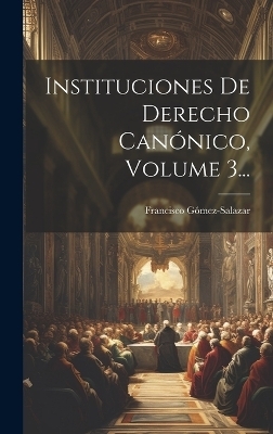 Instituciones De Derecho Canónico, Volume 3... - Francisco Gómez-Salazar (Bp )