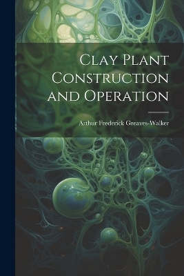 Clay Plant Construction and Operation - Arthur Frederick Greaves-Walker