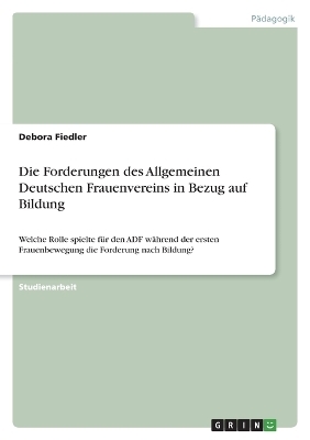 Die Forderungen des Allgemeinen Deutschen Frauenvereins in Bezug auf Bildung - Debora Fiedler