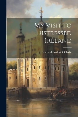 My Visit to Distressed Ireland - Richard Frederick Clarke