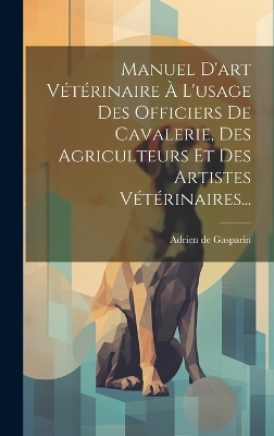 Manuel D'art Vétérinaire À L'usage Des Officiers De Cavalerie, Des Agriculteurs Et Des Artistes Vétérinaires... - Adrien De Gasparin