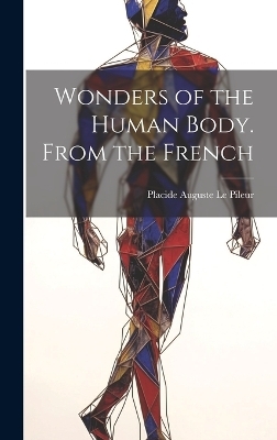 Wonders of the Human Body. From the French - Placide Auguste Le Pileur