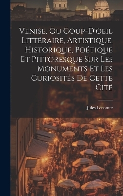 Venise, Ou Coup-D'oeil Littéraire, Artistique, Historique, Poétique Et Pittoresque Sur Les Monuments Et Les Curiosités De Cette Cité - Jules Lecomte