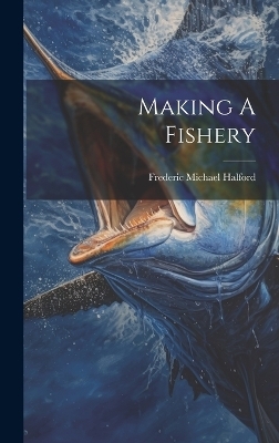 Making A Fishery - Frederic Michael Halford