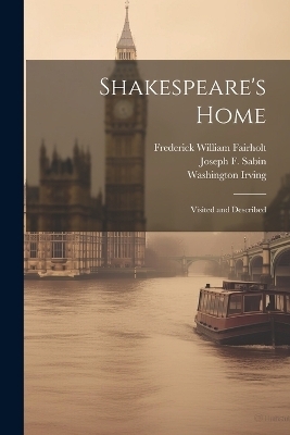 Shakespeare's Home; Visited and Described - Frederick William Fairholt, Washington Irving, Joseph F Sabin